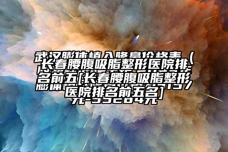 长春腰腹吸脂整形医院排名前五[长春腰腹吸脂整形医院排名前五名]