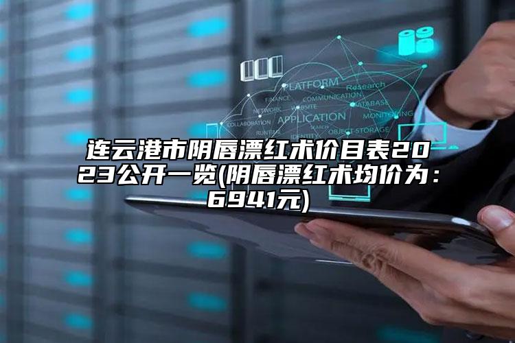 连云港市阴唇漂红术价目表2023公开一览(阴唇漂红术均价为：6941元)