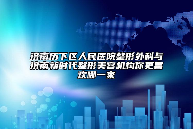 济南历下区人民医院整形外科与济南新时代整形美容机构你更喜欢哪一家