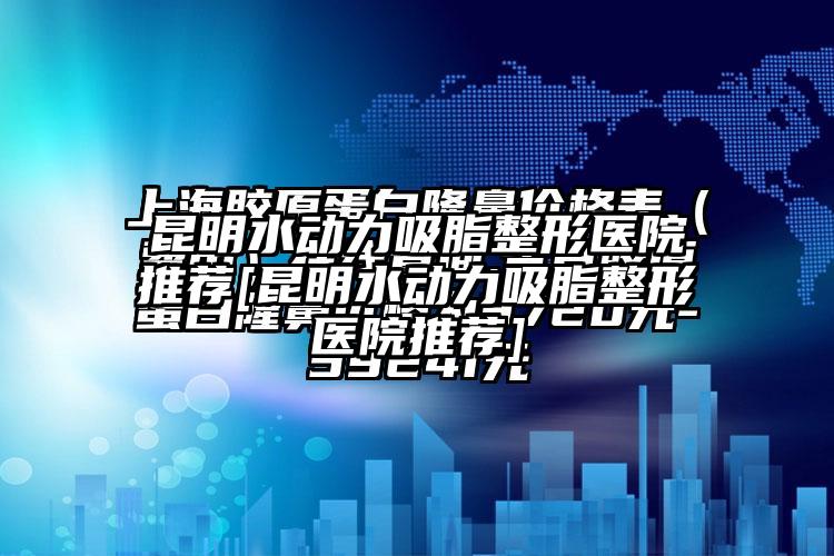 昆明水动力吸脂整形医院推荐[昆明水动力吸脂整形医院推荐]