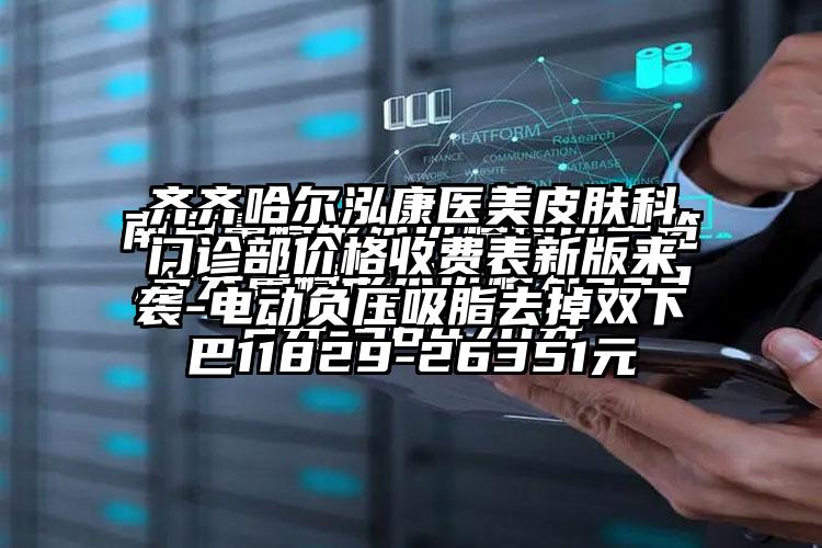 齐齐哈尔泓康医美皮肤科门诊部价格收费表新版来袭-电动负压吸脂去掉双下巴11829-26351元