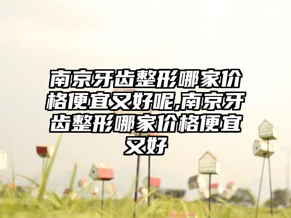 南京牙齿整形哪家价格便宜又好呢,南京牙齿整形哪家价格便宜又好