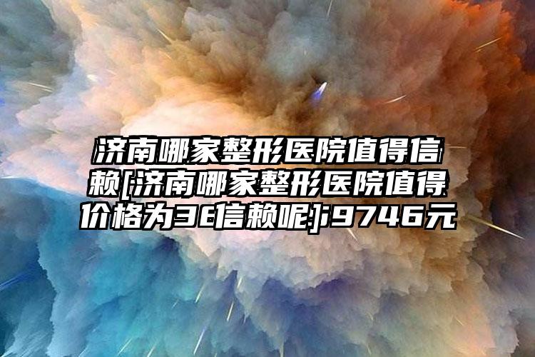 济南哪家整形医院值得信赖[济南哪家整形医院值得信赖呢]