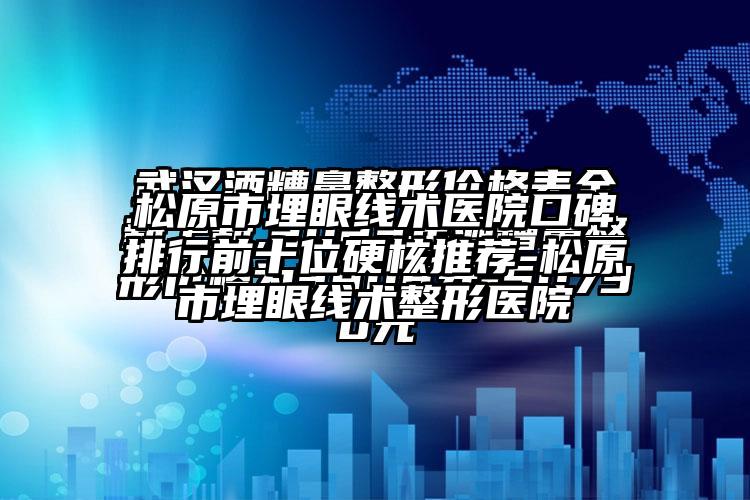 松原市埋眼线术医院口碑排行前十位硬核推荐-松原市埋眼线术整形医院