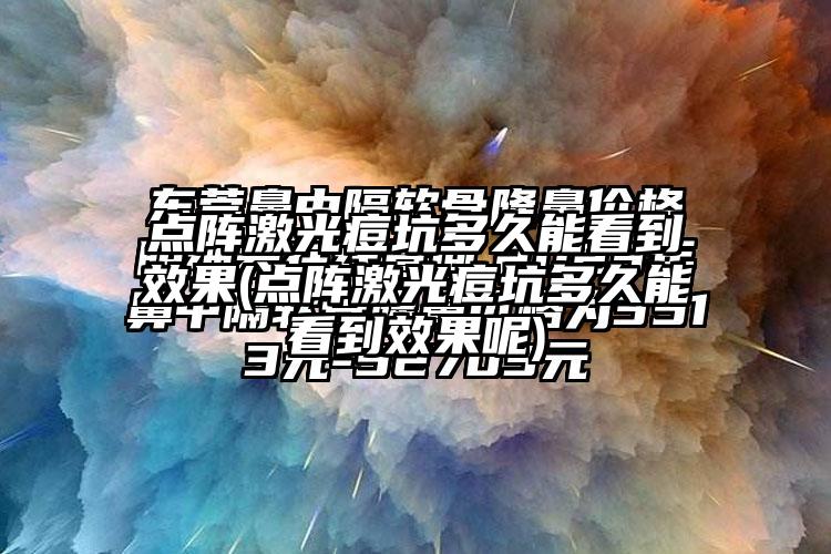 点阵激光痘坑多久能看到成果(点阵激光痘坑多久能看到成果呢)