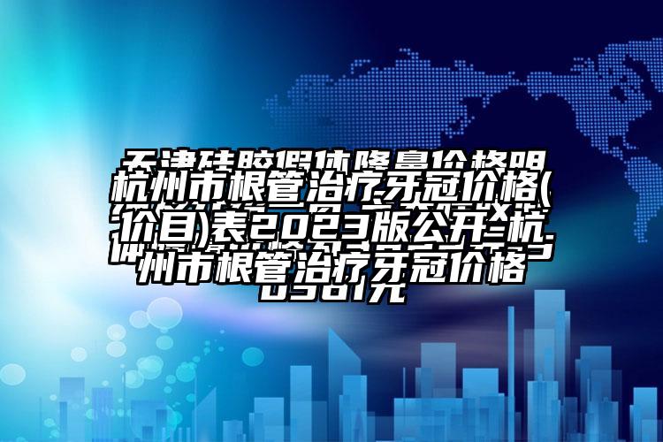 杭州市根管治疗牙冠价格(价目)表2023版公开-杭州市根管治疗牙冠价格