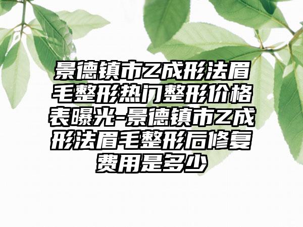 景德镇市Z成形法眉毛整形热门整形价格表曝光-景德镇市Z成形法眉毛整形后修复费用是多少