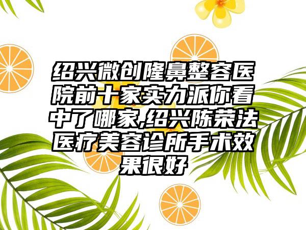 绍兴微创隆鼻整容医院前十家实力派你看中了哪家,绍兴陈荣法医疗美容诊所手术成果良好