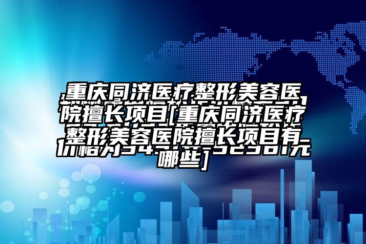 重庆同济医疗整形美容医院擅长项目[重庆同济医疗整形美容医院擅长项目有哪些]