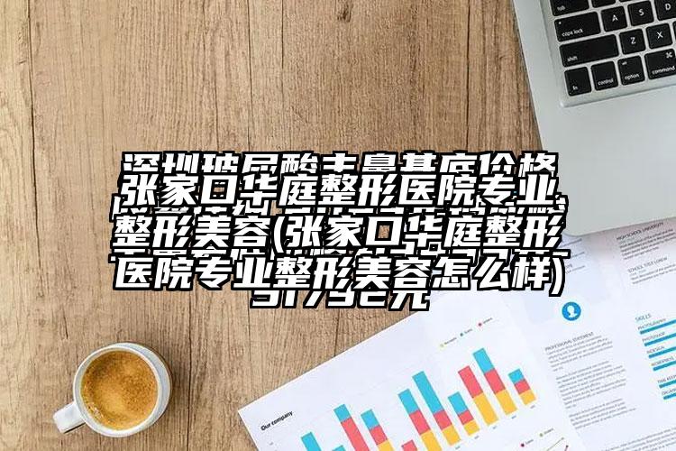 张家口华庭整形医院正规整形美容(张家口华庭整形医院正规整形美容怎么样)