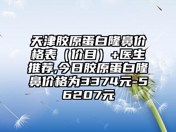 天津胶原蛋白隆鼻价格表（价目）+医生推荐,今日胶原蛋白隆鼻价格为3374元-56207元