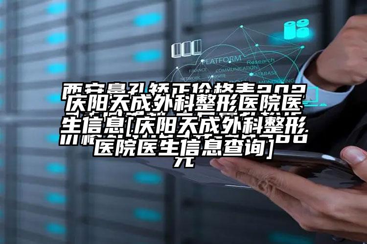 庆阳天成外科整形医院医生信息[庆阳天成外科整形医院医生信息查询]