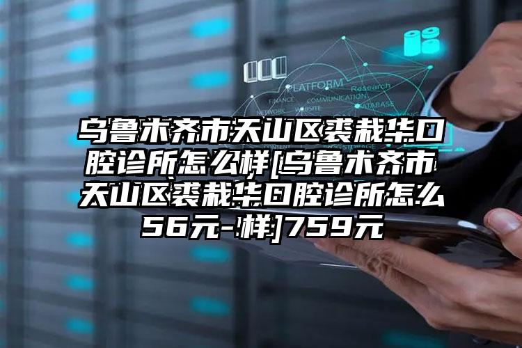 乌鲁木齐市天山区裘栽华口腔诊所怎么样[乌鲁木齐市天山区裘栽华口腔诊所怎么样]