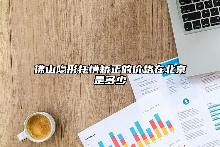 佛山隐形托槽矫正的价格在北京是多少