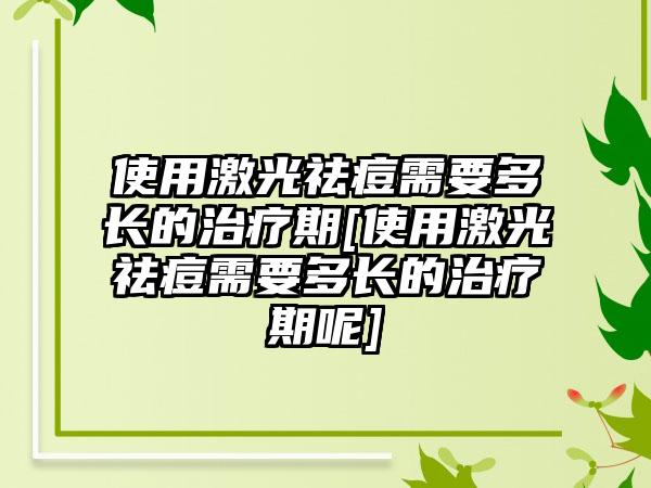 使用激光祛痘需要多长的治疗期[使用激光祛痘需要多长的治疗期呢]