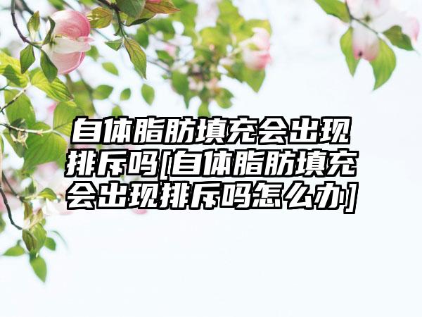 自体脂肪填充会出现排斥吗[自体脂肪填充会出现排斥吗怎么办]