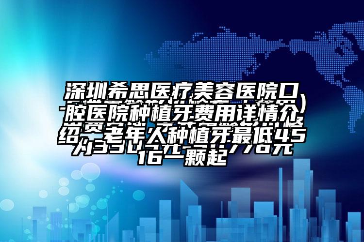 深圳希思医疗美容医院口腔医院种植牙费用详情介绍，老年人种植牙较低4516一颗起