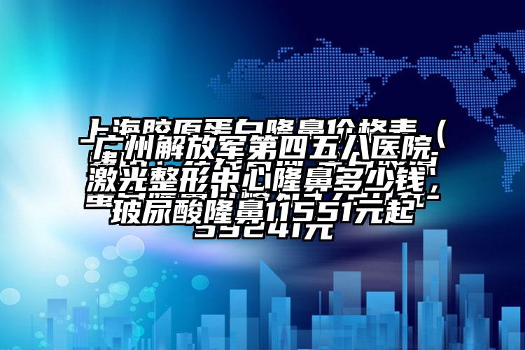 广州解放军第四五八医院激光整形中心隆鼻多少钱，玻尿酸隆鼻11551元起