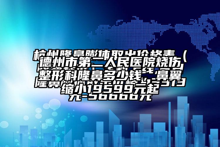 德州市第二人民医院烧伤整形科隆鼻多少钱，鼻翼缩小19599元起