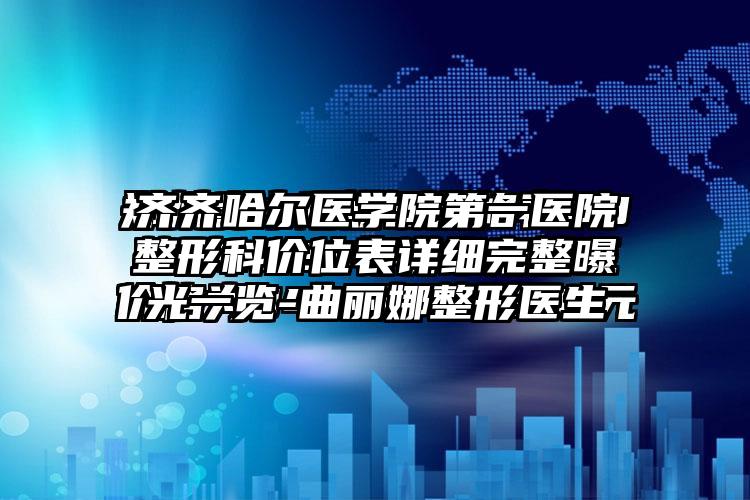 齐齐哈尔医学院第一医院整形科价位表详细完整曝光一览-曲丽娜整形医生