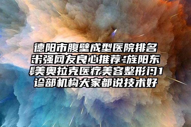 德阳市腹壁成型医院排名十强网友良心推荐-旌阳东美奥拉克医疗美容整形门诊部机构大家都说技术好