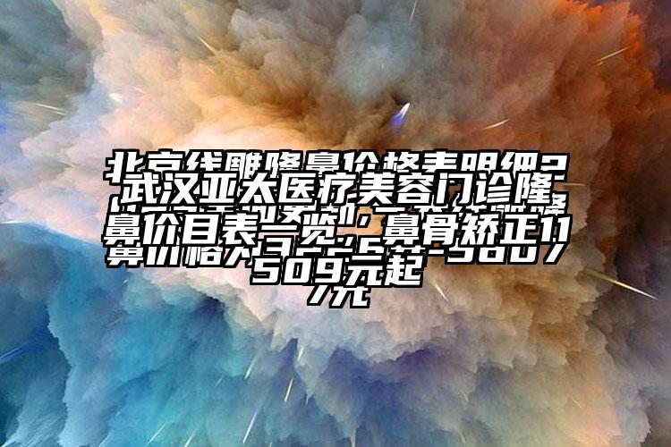 武汉亚太医疗美容门诊隆鼻价目表一览，鼻骨矫正11509元起