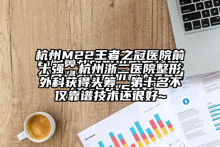 杭州M22王者之冠医院前十强，杭州浙二医院整形外科获得头筹，第十名不仅靠谱技术还良好~