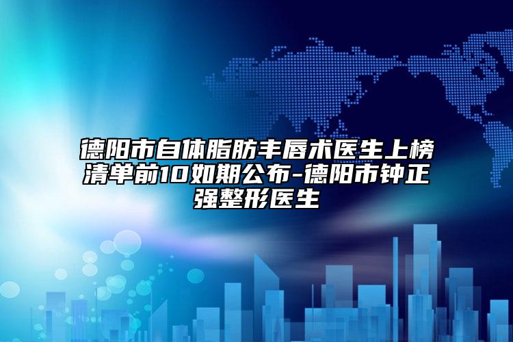 德阳市自体脂肪丰唇术医生上榜清单前10如期公布-德阳市钟正强整形医生