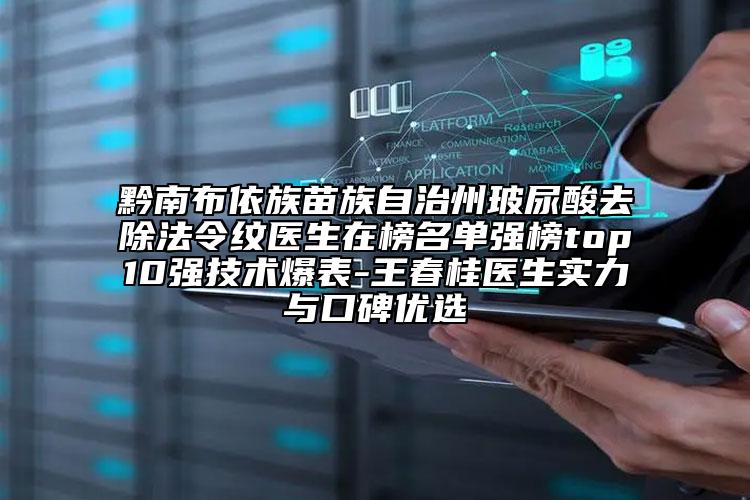 黔南布依族苗族自治州玻尿酸去除法令纹医生在榜名单强榜top10强技术爆表-王春桂医生实力与口碑优选