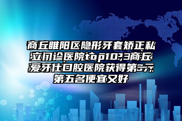 商丘睢阳区隐形牙套矫正私立门诊医院top10，商丘爱牙仕口腔医院获得第一，第五名便宜又好