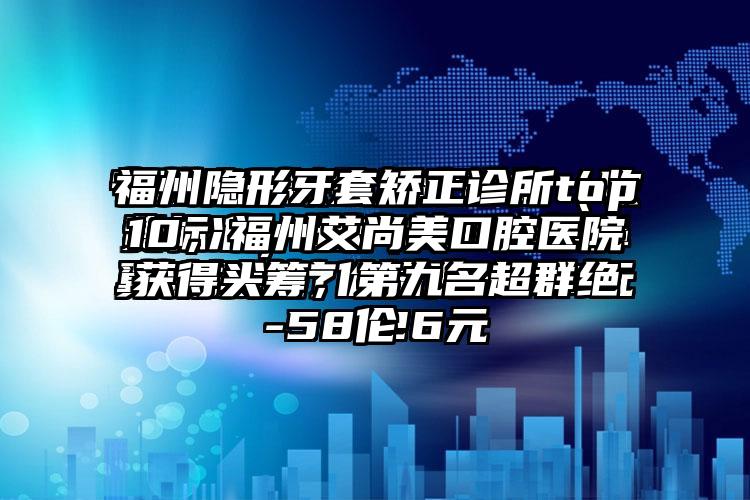 福州隐形牙套矫正诊所top10，福州艾尚美口腔医院获得头筹，第九名超群绝伦