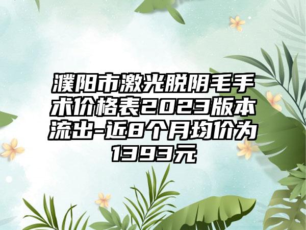 濮阳市激光脱阴毛手术价格表2023版本流出-近8个月均价为1393元