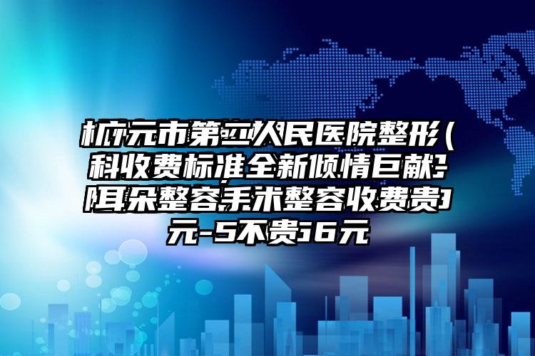 广元市第二人民医院整形科收费标准全新倾情巨献-耳朵整容手术整容收费贵不贵