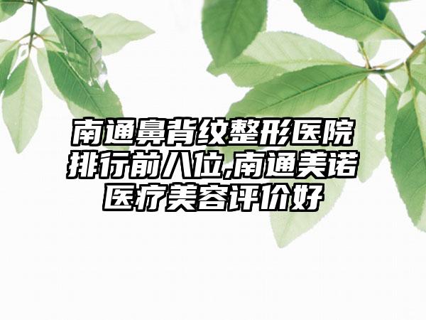 南通鼻背纹整形医院排行前八位,南通美诺医疗美容评价好