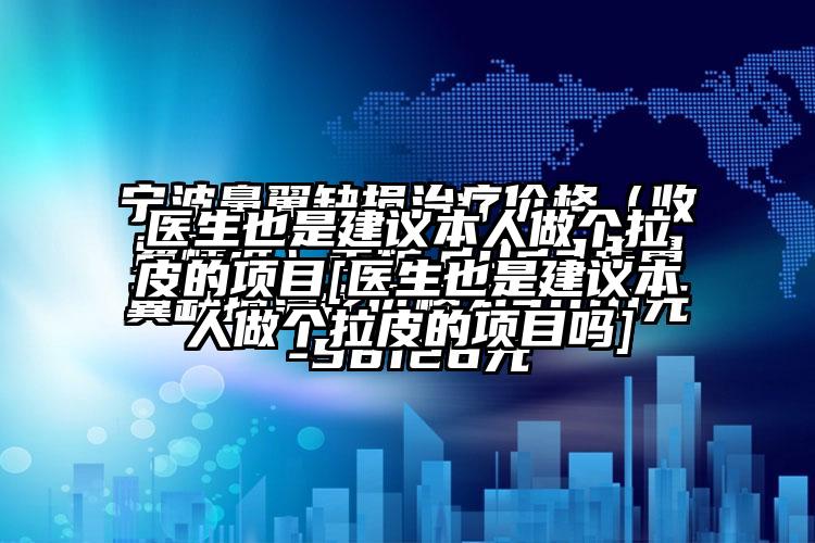 医生也是建议本人做个拉皮的项目[医生也是建议本人做个拉皮的项目吗]