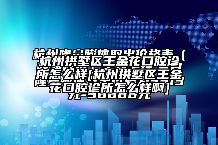 杭州拱墅区王金花口腔诊所怎么样[杭州拱墅区王金花口腔诊所怎么样啊]