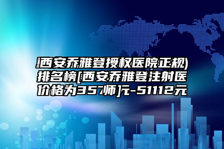 西安乔雅登授权医院正规排名榜[西安乔雅登注射医师]