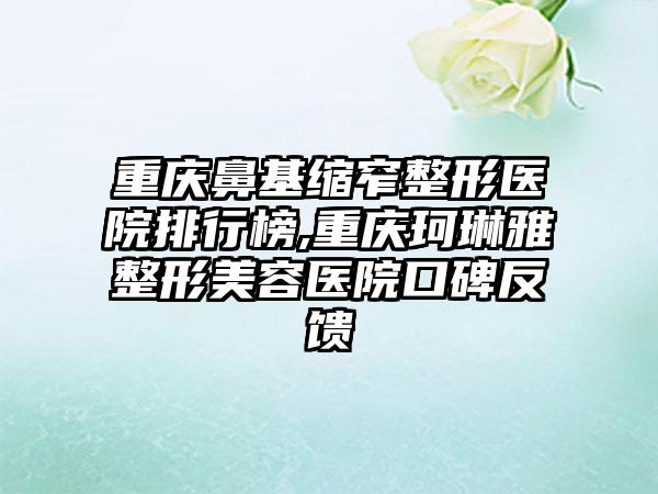 重庆鼻基缩窄整形医院排行榜,重庆珂琳雅整形美容医院口碑反馈