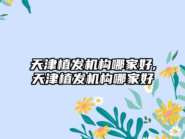 天津植发机构哪家好,天津植发机构哪家好