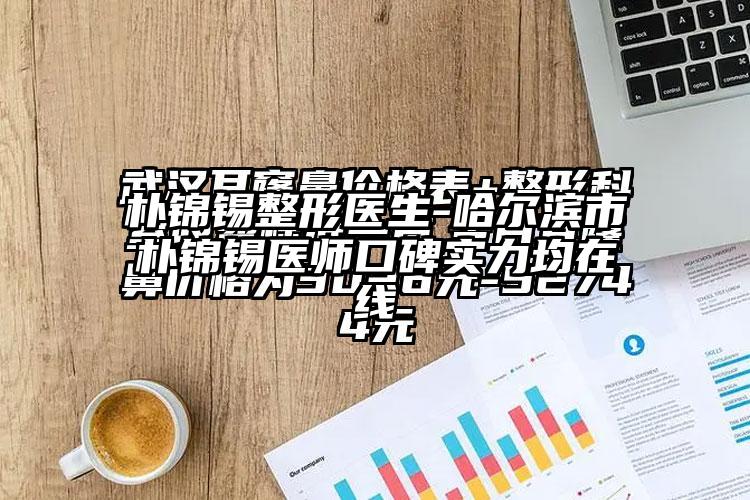 朴锦锡整形医生-哈尔滨市朴锦锡医师口碑实力均在线