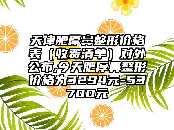 天津肥厚鼻整形价格表（收费清单）对外公布,今天肥厚鼻整形价格为3294元-53700元