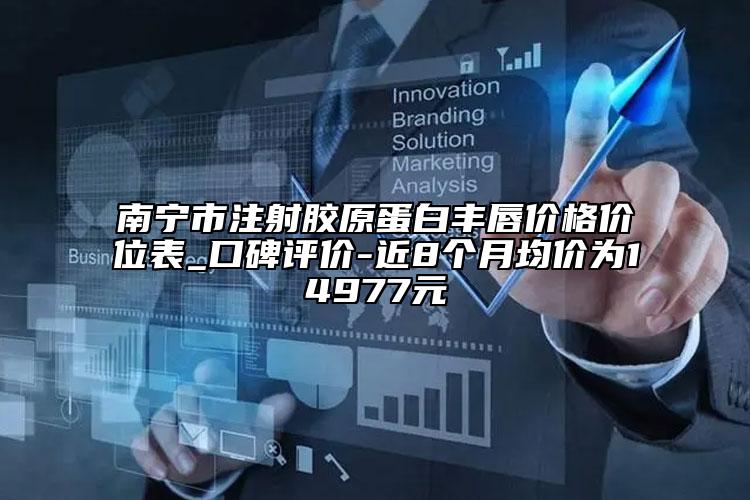 南宁市注射胶原蛋白丰唇价格价位表_口碑评价-近8个月均价为14977元