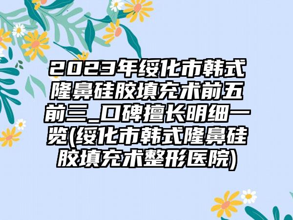 2023年绥化市韩式隆鼻硅胶填充术前五前三_口碑擅长明细一览(绥化市韩式隆鼻硅胶填充术整形医院)